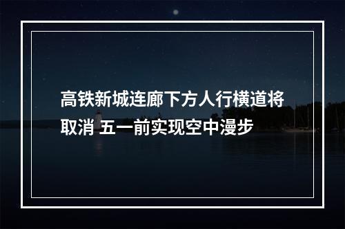 高铁新城连廊下方人行横道将取消 五一前实现空中漫步