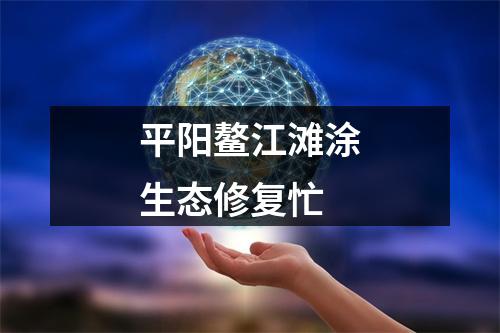 平阳鳌江滩涂生态修复忙
