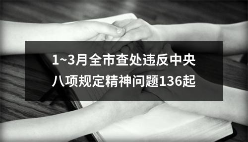 1~3月全市查处违反中央八项规定精神问题136起