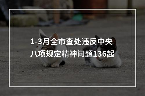 1-3月全市查处违反中央八项规定精神问题136起