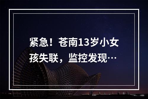 紧急！苍南13岁小女孩失联，监控发现…