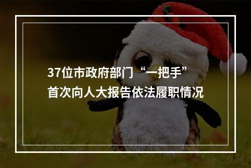 37位市政府部门“一把手”首次向人大报告依法履职情况