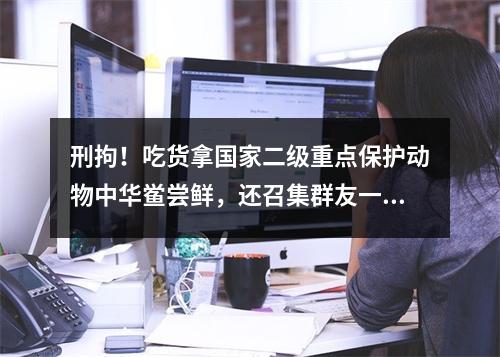 刑拘！吃货拿国家二级重点保护动物中华鲎尝鲜，还召集群友一起品尝