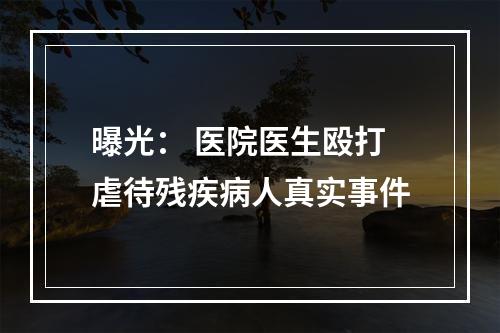 曝光： 医院医生殴打虐待残疾病人真实事件