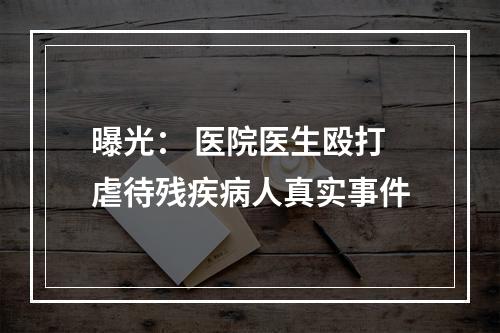 曝光： 医院医生殴打虐待残疾病人真实事件