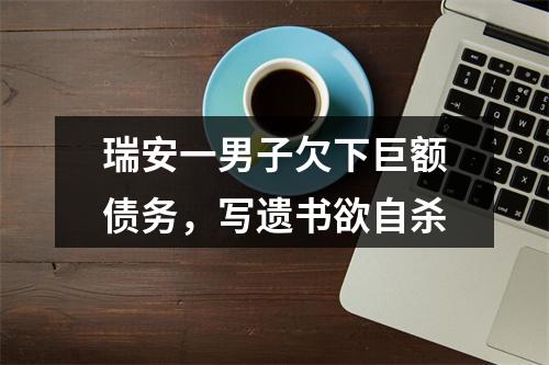 瑞安一男子欠下巨额债务，写遗书欲自杀