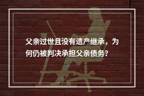 父亲过世且没有遗产继承，为何仍被判决承担父亲债务？
