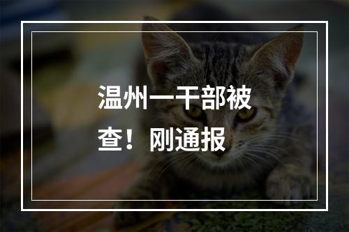 温州一干部被查！刚通报