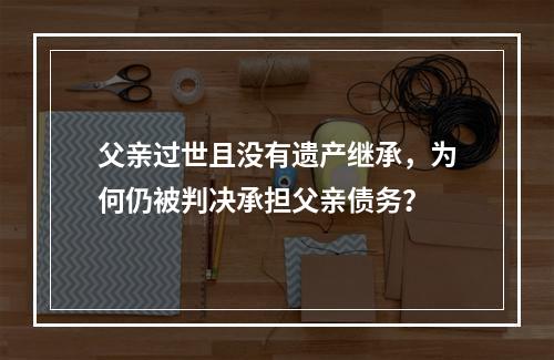 父亲过世且没有遗产继承，为何仍被判决承担父亲债务？