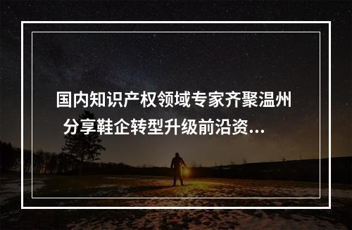 国内知识产权领域专家齐聚温州   分享鞋企转型升级前沿资讯