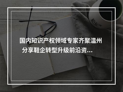 国内知识产权领域专家齐聚温州   分享鞋企转型升级前沿资讯