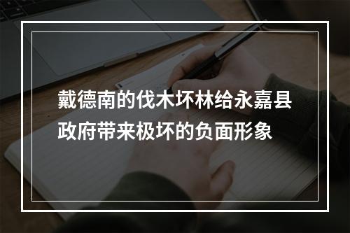 戴德南的伐木坏林给永嘉县政府带来极坏的负面形象