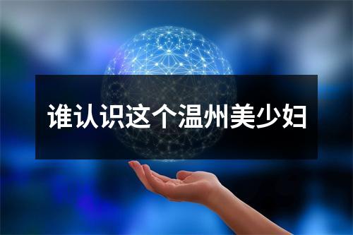 谁认识这个温州美少妇