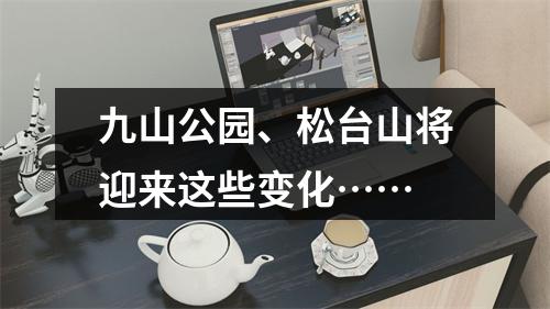 九山公园、松台山将迎来这些变化……