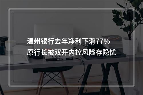 温州银行去年净利下滑77%原行长被双开内控风险存隐忧