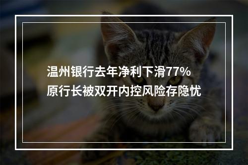温州银行去年净利下滑77%原行长被双开内控风险存隐忧