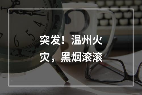 突发！温州火灾，黑烟滚滚