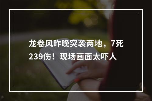 龙卷风昨晚突袭两地，7死239伤！现场画面太吓人