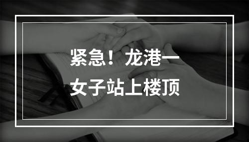 紧急！龙港一女子站上楼顶