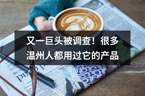 又一巨头被调查！很多温州人都用过它的产品