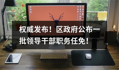 权威发布！区政府公布一批领导干部职务任免！