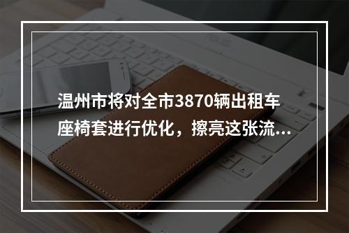 温州市将对全市3870辆出租车座椅套进行优化，擦亮这张流动“城市名片”