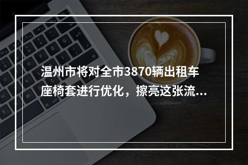 温州市将对全市3870辆出租车座椅套进行优化，擦亮这张流动“城市名片”