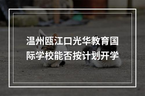 温州瓯江口光华教育国际学校能否按计划开学