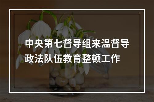 中央第七督导组来温督导政法队伍教育整顿工作