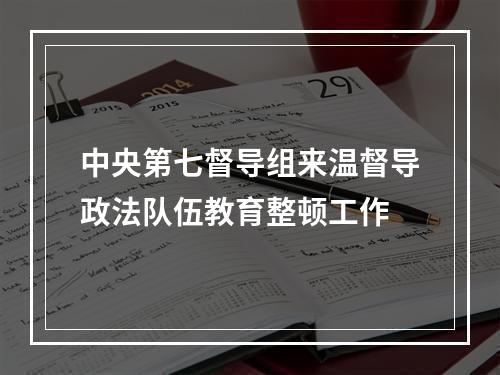中央第七督导组来温督导政法队伍教育整顿工作
