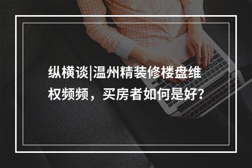 纵横谈|温州精装修楼盘维权频频，买房者如何是好？