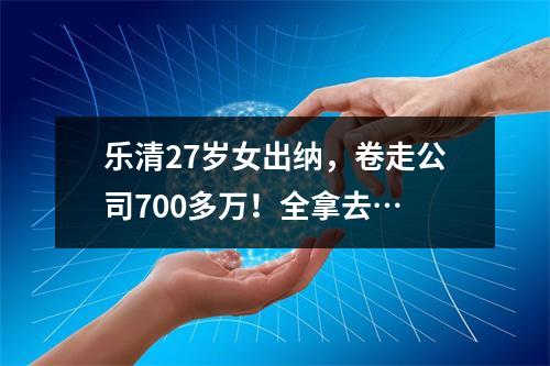 乐清27岁女出纳，卷走公司700多万！全拿去…
