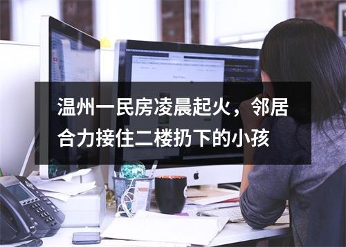 温州一民房凌晨起火，邻居合力接住二楼扔下的小孩