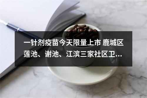 一针剂疫苗今天限量上市 鹿城区莲池、谢池、江滨三家社区卫生服务中心率先开打