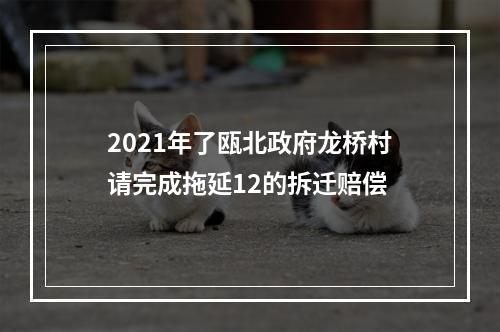 2021年了瓯北政府龙桥村请完成拖延12的拆迁赔偿