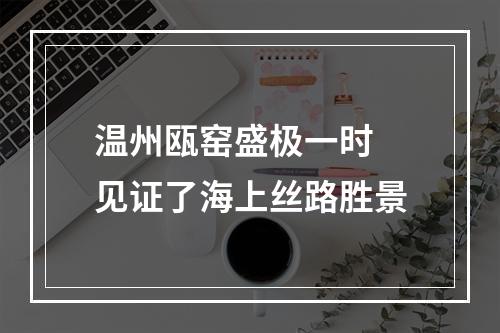 温州瓯窑盛极一时 见证了海上丝路胜景
