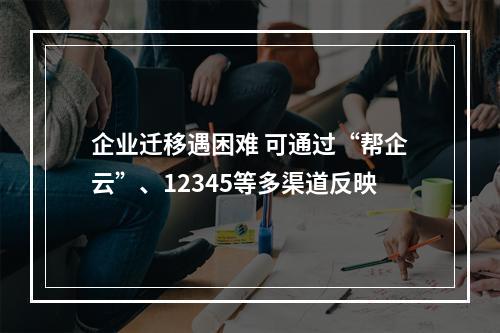 企业迁移遇困难 可通过“帮企云”、12345等多渠道反映