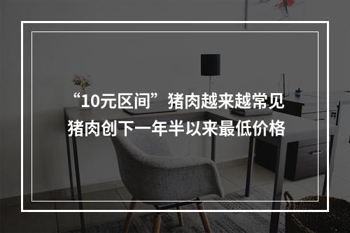 “10元区间”猪肉越来越常见 猪肉创下一年半以来最低价格