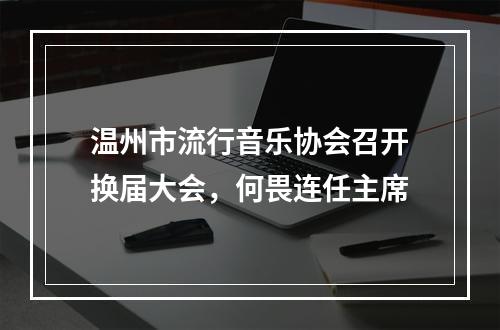 温州市流行音乐协会召开换届大会，何畏连任主席