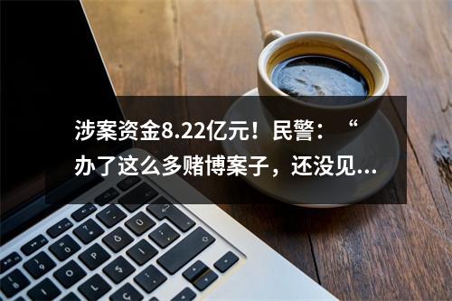 涉案资金8.22亿元！民警：“办了这么多赌博案子，还没见过有人赢钱的”
