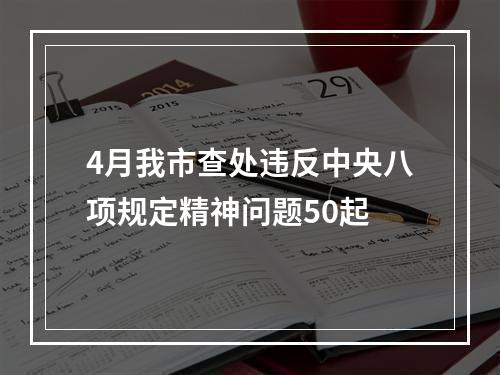 4月我市查处违反中央八项规定精神问题50起