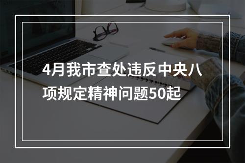4月我市查处违反中央八项规定精神问题50起