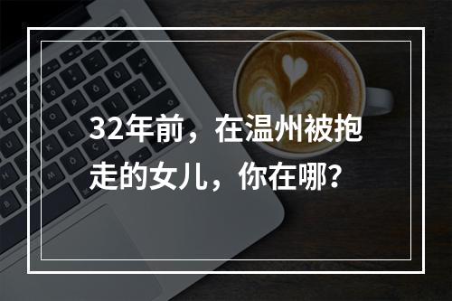 32年前，在温州被抱走的女儿，你在哪？