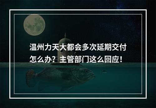 温州力天大都会多次延期交付怎么办？主管部门这么回应！