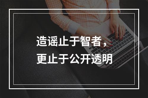 造谣止于智者，更止于公开透明