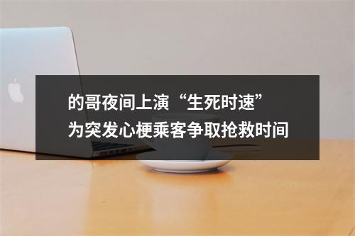 的哥夜间上演“生死时速” 为突发心梗乘客争取抢救时间