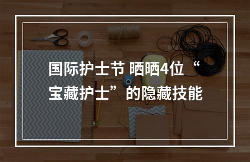 国际护士节 晒晒4位“宝藏护士”的隐藏技能