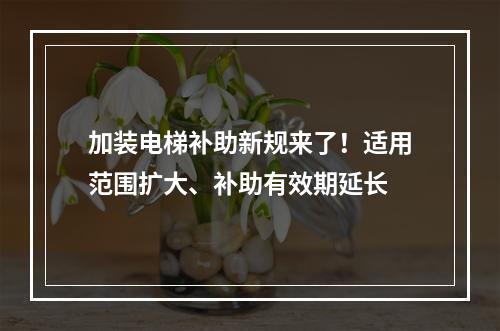 加装电梯补助新规来了！适用范围扩大、补助有效期延长