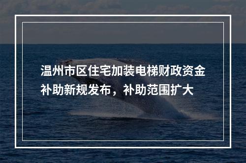 温州市区住宅加装电梯财政资金补助新规发布，补助范围扩大