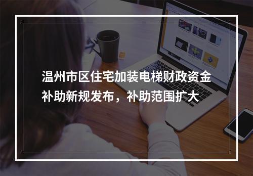 温州市区住宅加装电梯财政资金补助新规发布，补助范围扩大